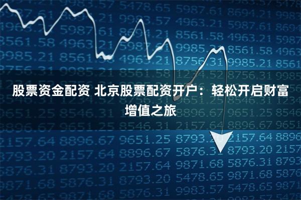 股票资金配资 北京股票配资开户：轻松开启财富增值之旅