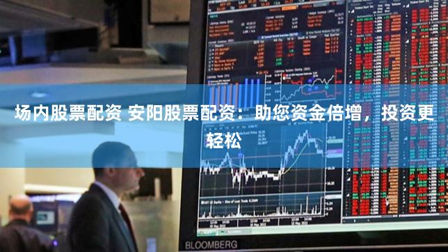 场内股票配资 安阳股票配资：助您资金倍增，投资更轻松