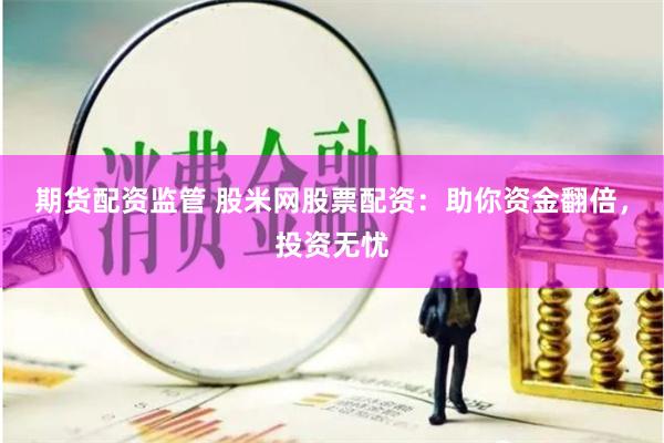 期货配资监管 股米网股票配资：助你资金翻倍，投资无忧
