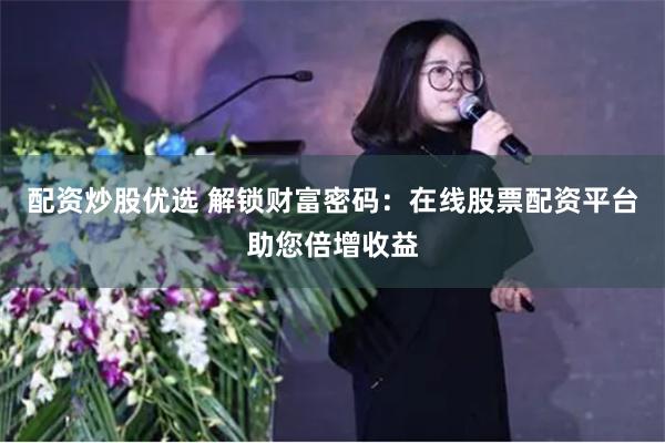 配资炒股优选 解锁财富密码：在线股票配资平台助您倍增收益