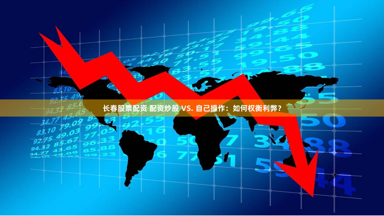长春股票配资 配资炒股 VS. 自己操作：如何权衡利弊？
