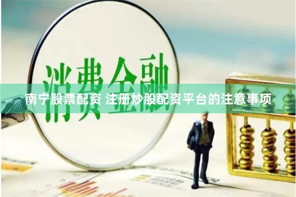 南宁股票配资 注册炒股配资平台的注意事项