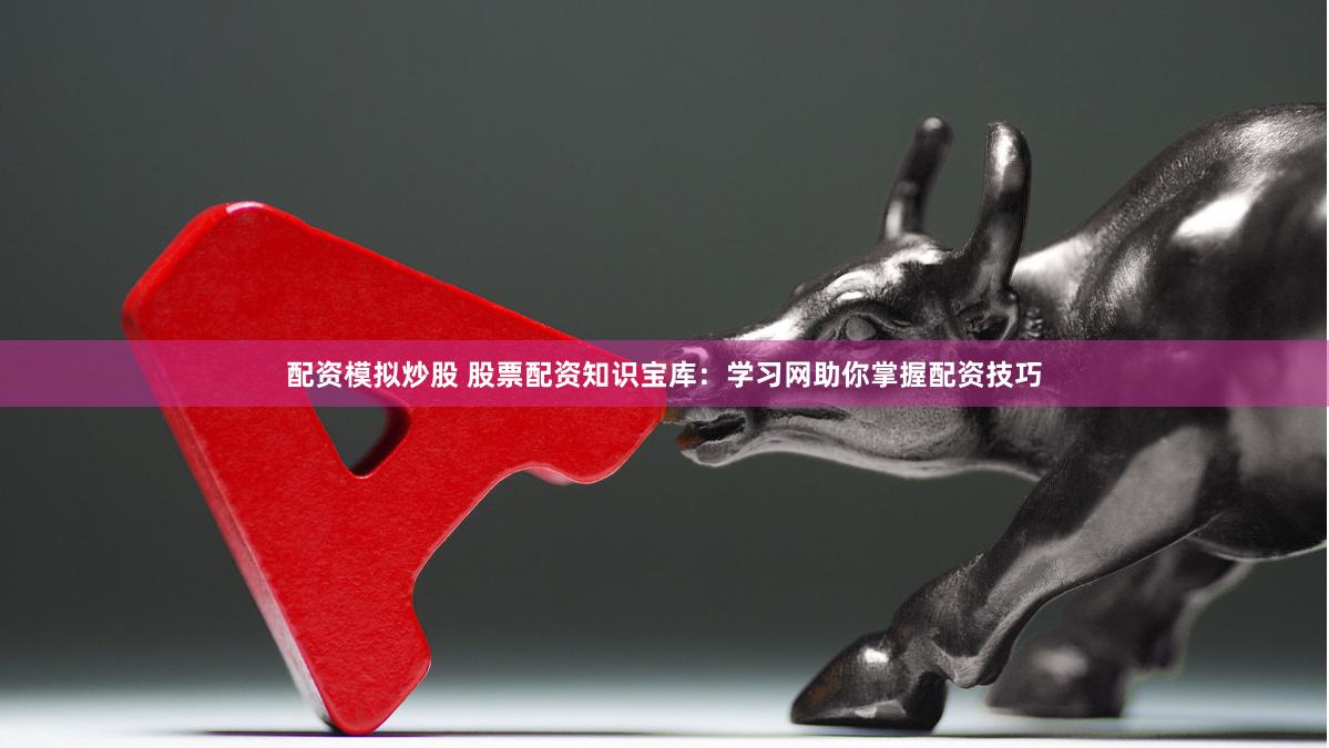 配资模拟炒股 股票配资知识宝库：学习网助你掌握配资技巧