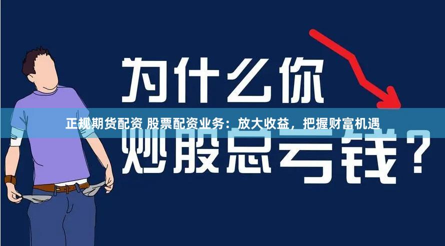 正规期货配资 股票配资业务：放大收益，把握财富机遇