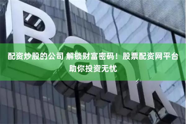 配资炒股的公司 解锁财富密码！股票配资网平台助你投资无忧