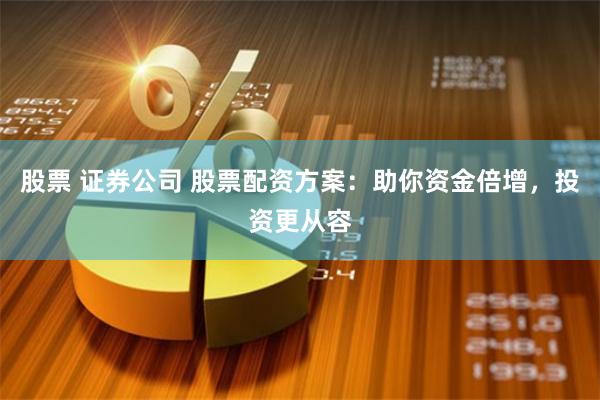 股票 证券公司 股票配资方案：助你资金倍增，投资更从容