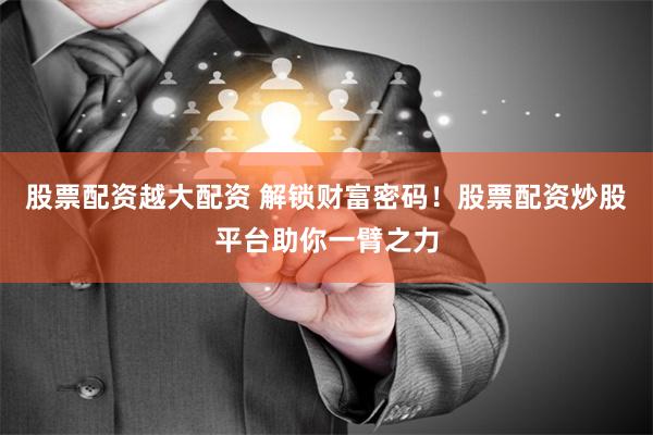 股票配资越大配资 解锁财富密码！股票配资炒股平台助你一臂之力