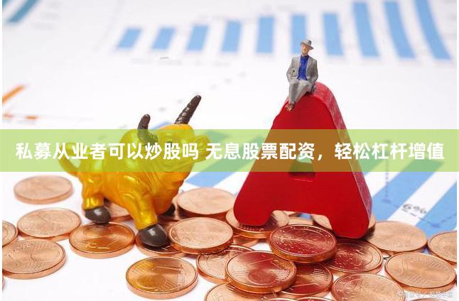 私募从业者可以炒股吗 无息股票配资，轻松杠杆增值