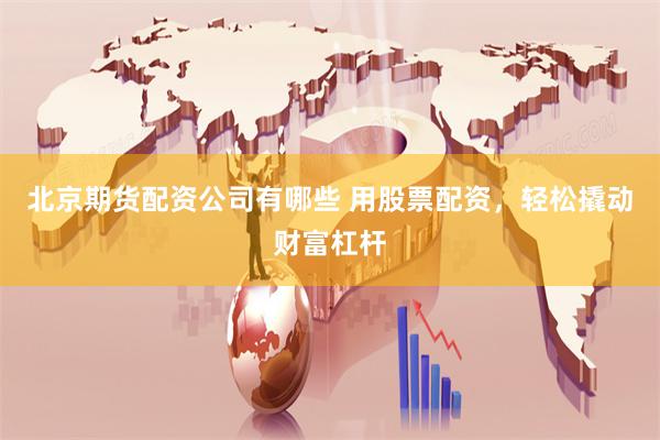 北京期货配资公司有哪些 用股票配资，轻松撬动财富杠杆