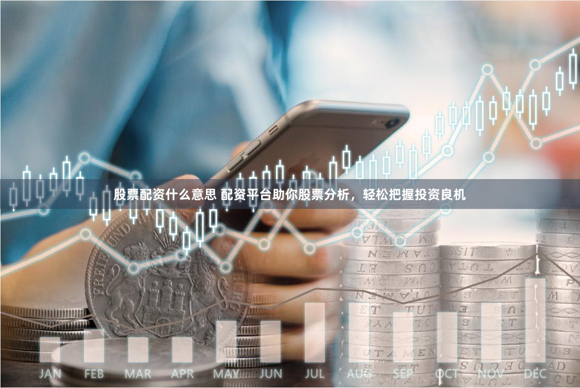 股票配资什么意思 配资平台助你股票分析，轻松把握投资良机