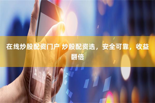 在线炒股配资门户 炒股配资选，安全可靠，收益翻倍