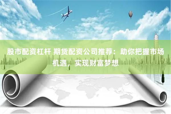 股市配资杠杆 期货配资公司推荐：助你把握市场机遇，实现财富梦想