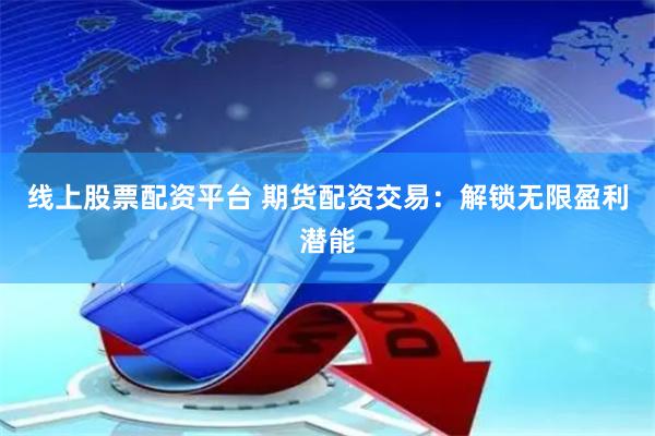 线上股票配资平台 期货配资交易：解锁无限盈利潜能