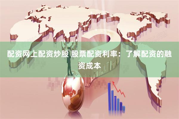 配资网上配资炒股 股票配资利率：了解配资的融资成本