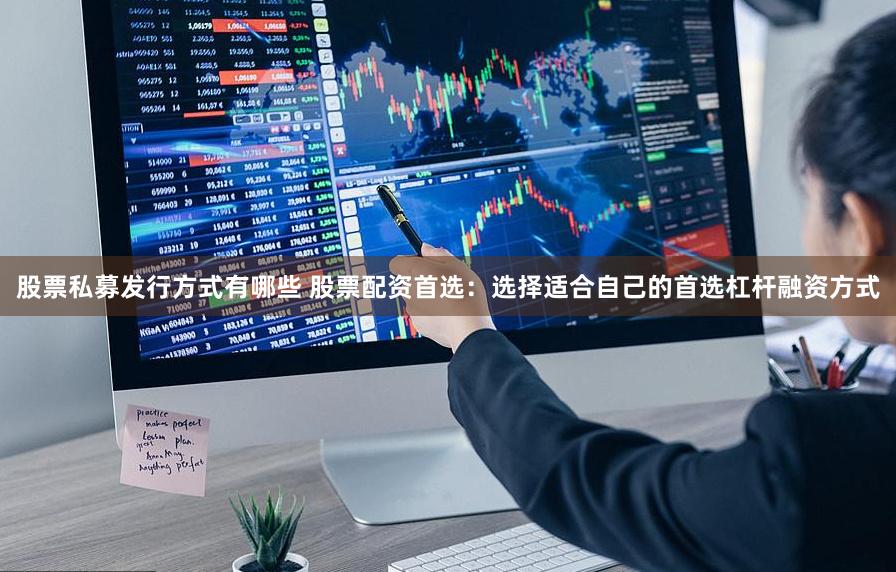 股票私募发行方式有哪些 股票配资首选：选择适合自己的首选杠杆融资方式