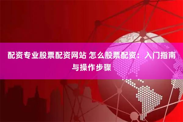 配资专业股票配资网站 怎么股票配资：入门指南与操作步骤