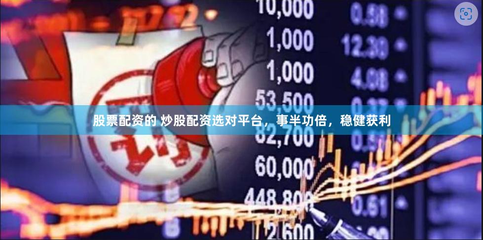 股票配资的 炒股配资选对平台，事半功倍，稳健获利