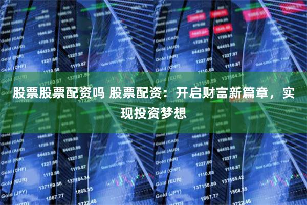 股票股票配资吗 股票配资：开启财富新篇章，实现投资梦想