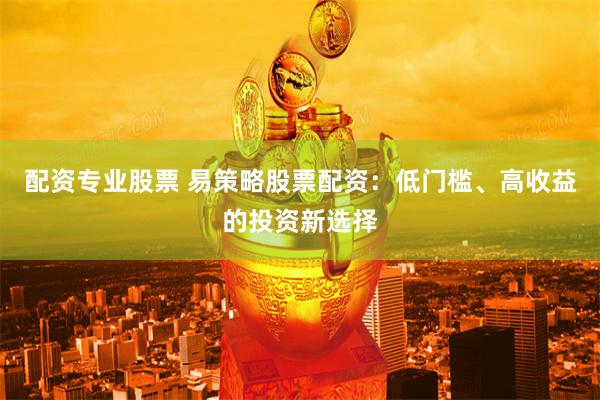 配资专业股票 易策略股票配资：低门槛、高收益的投资新选择