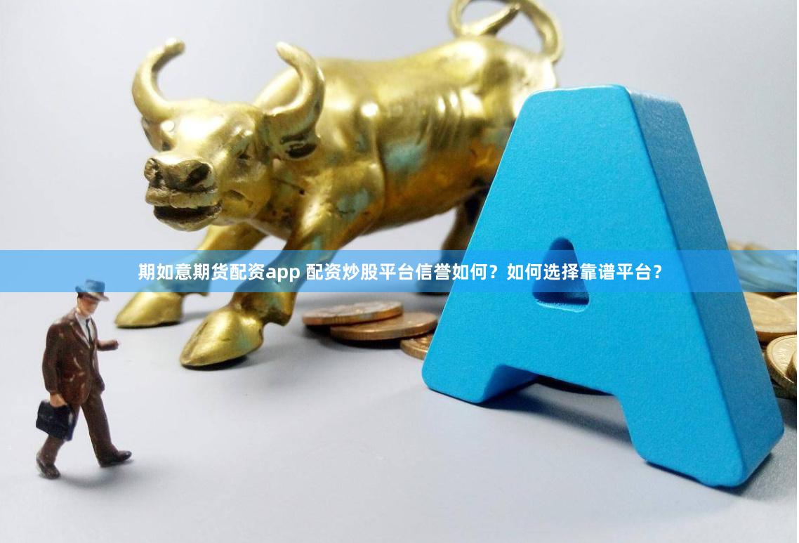 期如意期货配资app 配资炒股平台信誉如何？如何选择靠谱平台？