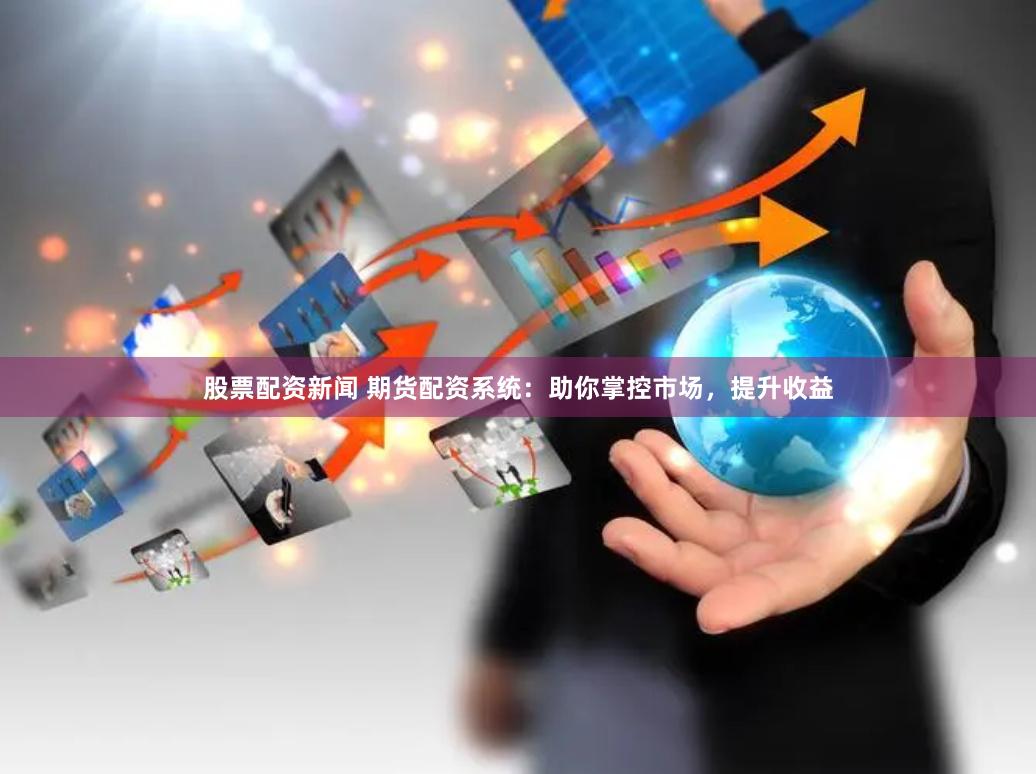 股票配资新闻 期货配资系统：助你掌控市场，提升收益
