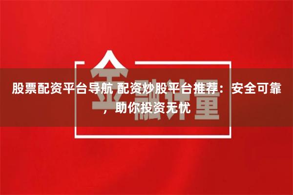 股票配资平台导航 配资炒股平台推荐：安全可靠，助你投资无忧