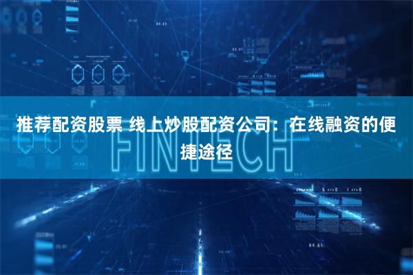 推荐配资股票 线上炒股配资公司：在线融资的便捷途径