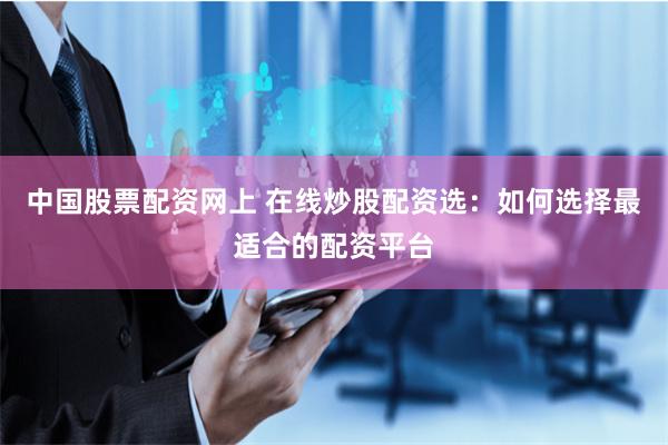 中国股票配资网上 在线炒股配资选：如何选择最适合的配资平台
