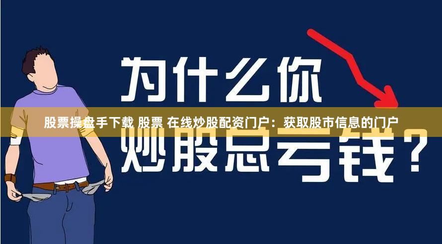 股票操盘手下载 股票 在线炒股配资门户：获取股市信息的门户