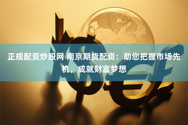 正规配资炒股网 南京期货配资：助您把握市场先机，成就财富梦想