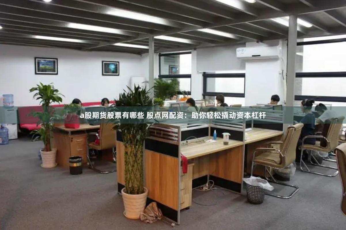 a股期货股票有哪些 股点网配资：助你轻松撬动资本杠杆