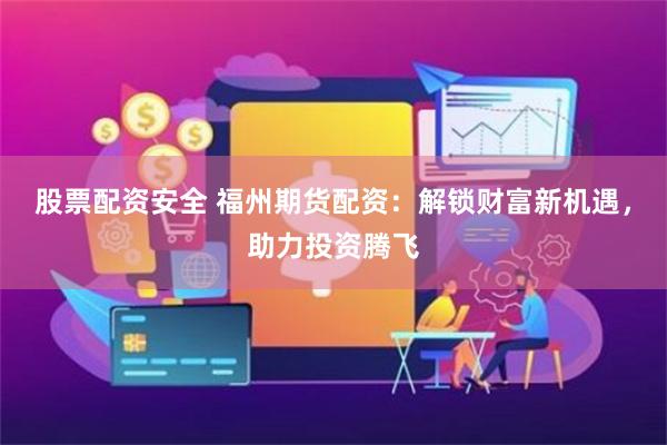 股票配资安全 福州期货配资：解锁财富新机遇，助力投资腾飞