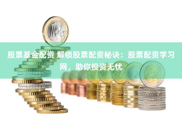 股票基金配资 解锁股票配资秘诀：股票配资学习网，助你投资无忧
