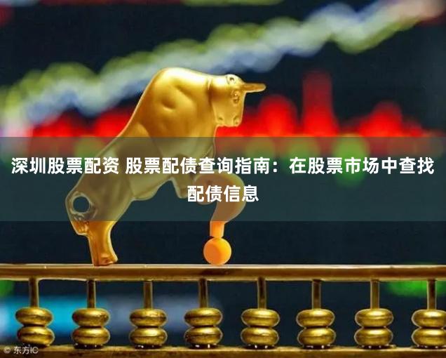 深圳股票配资 股票配债查询指南：在股票市场中查找配债信息