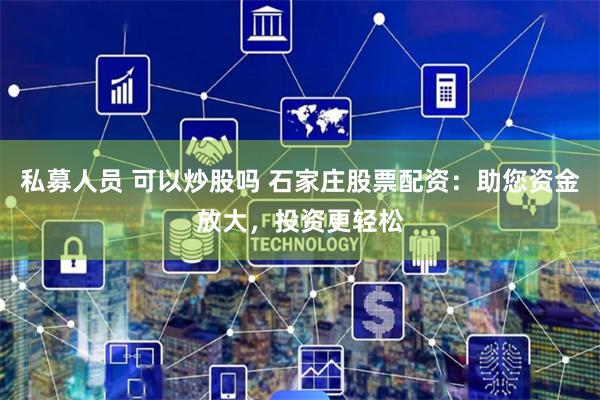 私募人员 可以炒股吗 石家庄股票配资：助您资金放大，投资更轻松