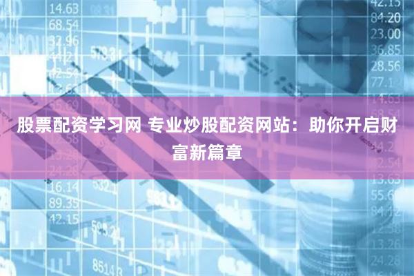 股票配资学习网 专业炒股配资网站：助你开启财富新篇章