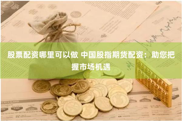 股票配资哪里可以做 中国股指期货配资：助您把握市场机遇