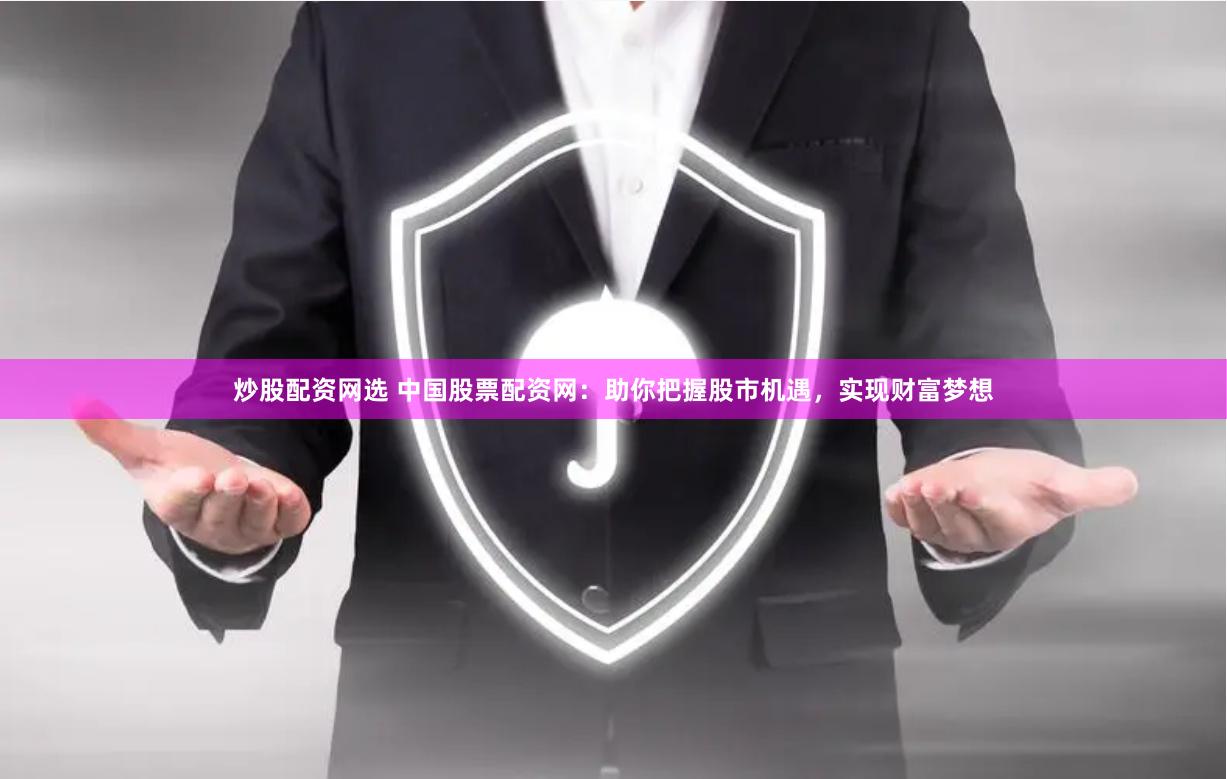 炒股配资网选 中国股票配资网：助你把握股市机遇，实现财富梦想