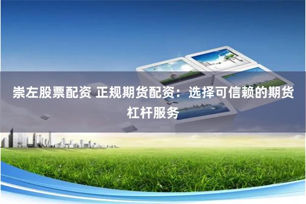 崇左股票配资 正规期货配资：选择可信赖的期货杠杆服务