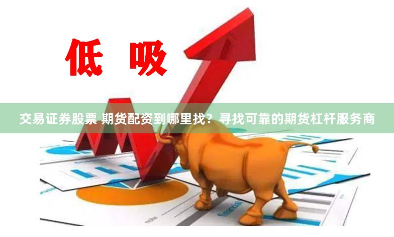 交易证券股票 期货配资到哪里找？寻找可靠的期货杠杆服务商