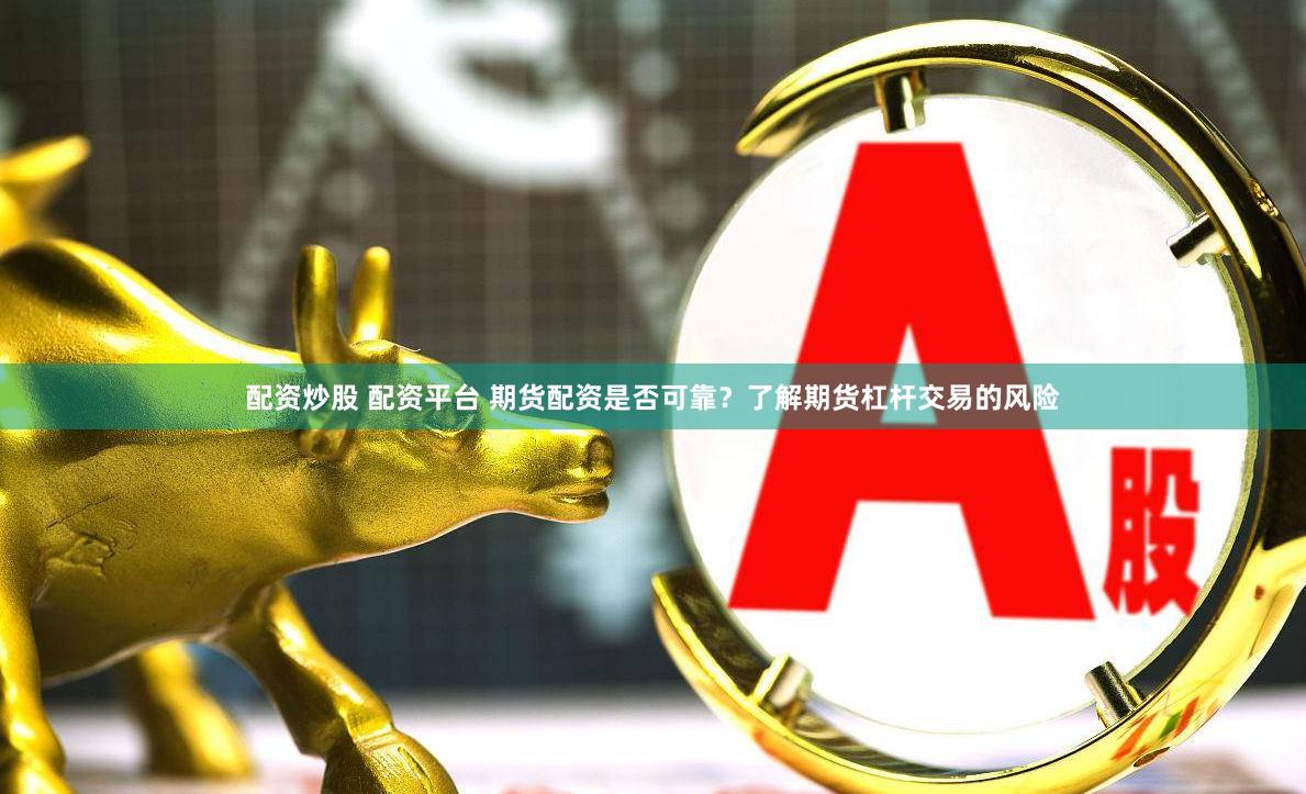 配资炒股 配资平台 期货配资是否可靠？了解期货杠杆交易的风险