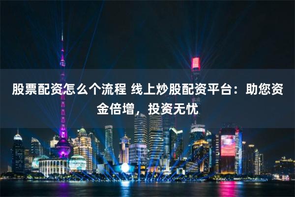股票配资怎么个流程 线上炒股配资平台：助您资金倍增，投资无忧