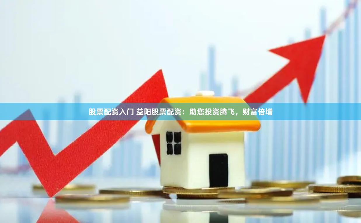 股票配资入门 益阳股票配资：助您投资腾飞，财富倍增