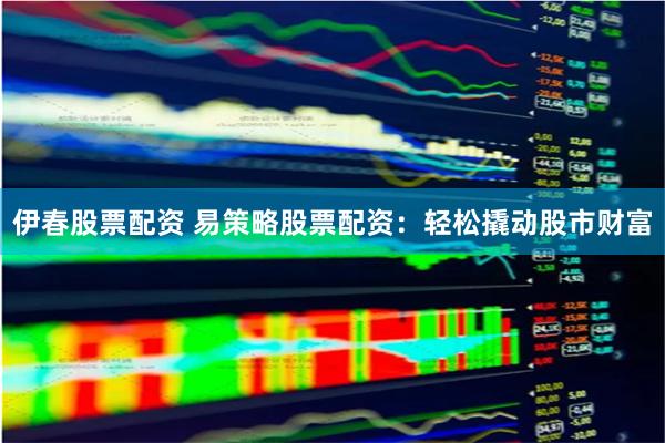伊春股票配资 易策略股票配资：轻松撬动股市财富