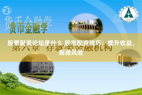 股票配资论坛是什么 股市配资技巧：提升收益，规避风险