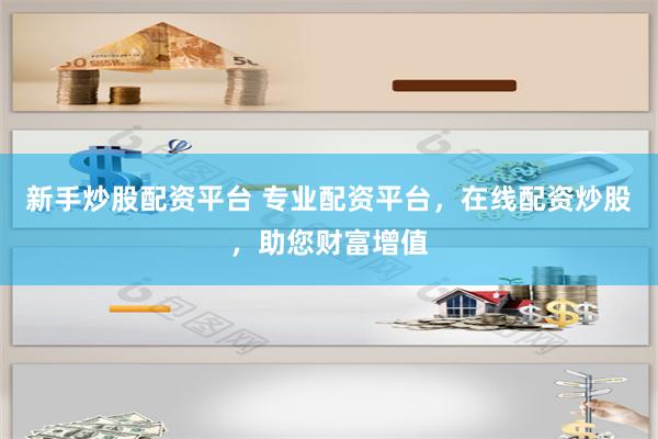 新手炒股配资平台 专业配资平台，在线配资炒股，助您财富增值