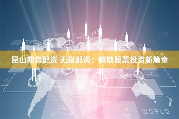 昆山期货配资 无息配资：解锁股票投资新篇章