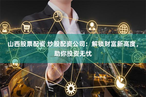 山西股票配资 炒股配资公司：解锁财富新高度，助你投资无忧