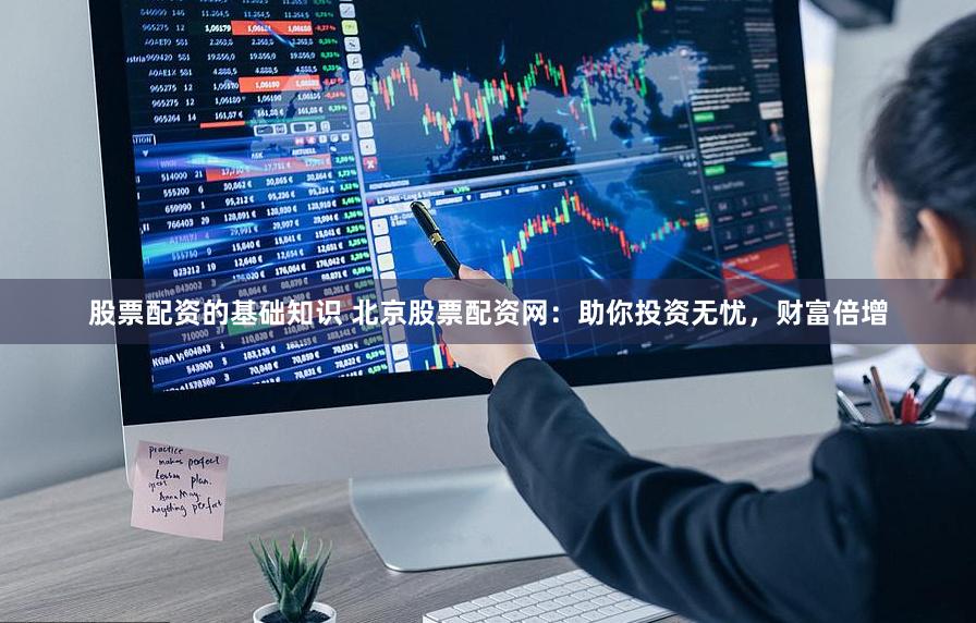 股票配资的基础知识 北京股票配资网：助你投资无忧，财富倍增