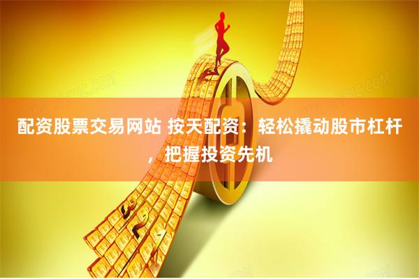 配资股票交易网站 按天配资：轻松撬动股市杠杆，把握投资先机